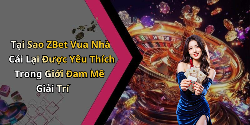 Tại Sao ZBet Vua Nhà Cái Lại Được Yêu Thích Trong Giới Đam Mê Giải Trí