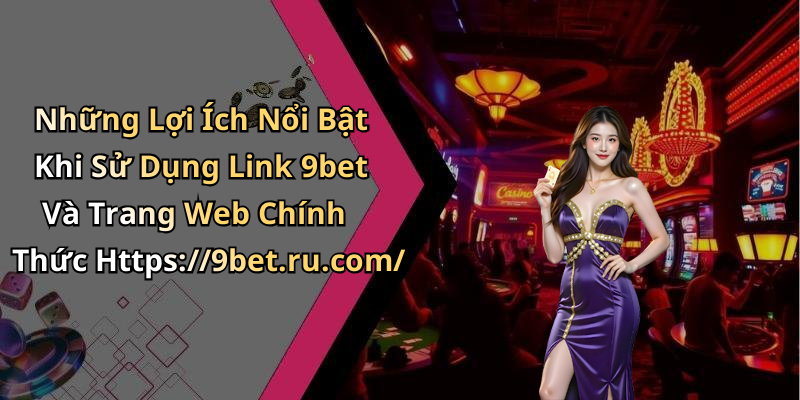 Những Lợi Ích Nổi Bật Khi Sử Dụng Link 9bet Và Trang Web Chính Thức Https://9bet.ru.com/