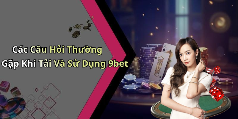 Các Câu Hỏi Thường Gặp Khi Tải Và Sử Dụng 9bet