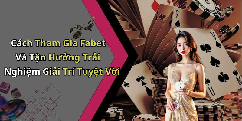 Cách Tham Gia Fabet Và Tận Hưởng Trải Nghiệm Giải Trí Tuyệt Vời