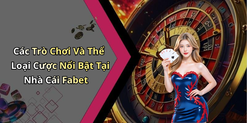 Các Trò Chơi Và Thể Loại Cược Nổi Bật Tại Nhà Cái Fabet