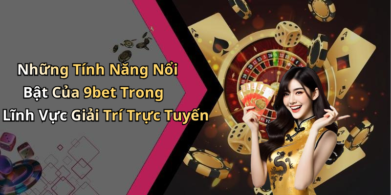 Những Tính Năng Nổi Bật Của 9bet Trong Lĩnh Vực Giải Trí Trực Tuyến