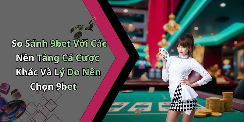 So Sánh 9bet Với Các Nền Tảng Cá Cược Khác Và Lý Do Nên Chọn 9bet