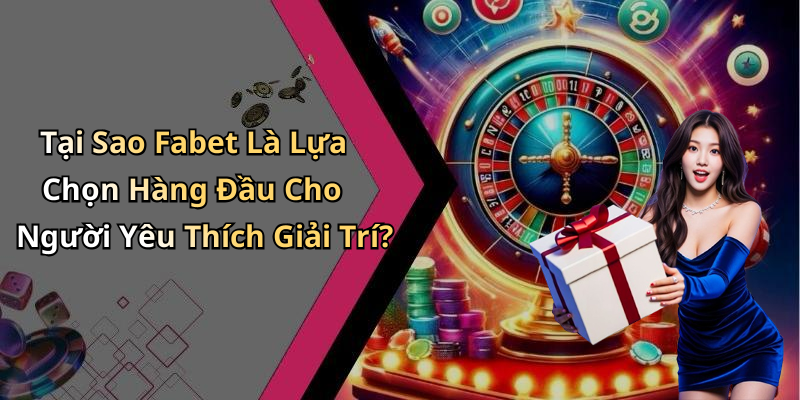 Tại Sao Fabet Là Lựa Chọn Hàng Đầu Cho Người Yêu Thích Giải Trí?