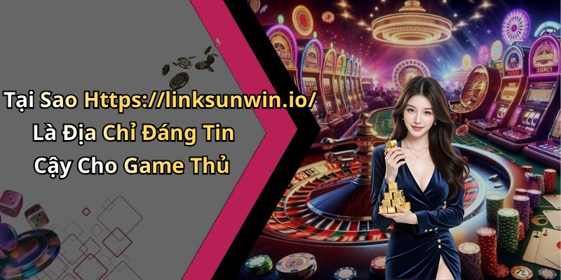 Tại Sao Https://linksunwin.io/ Là Địa Chỉ Đáng Tin Cậy Cho Game Thủ