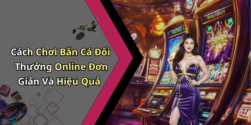 Cách Chơi Bắn Cá Đổi Thưởng Online Đơn Giản Và Hiệu Quả