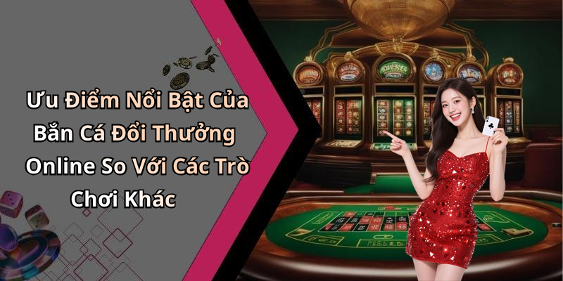 Ưu Điểm Nổi Bật Của Bắn Cá Đổi Thưởng Online So Với Các Trò Chơi Khác