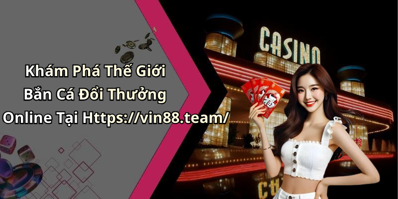 Khám Phá Thế Giới Bắn Cá Đổi Thưởng Online Tại Https://vin88.team/