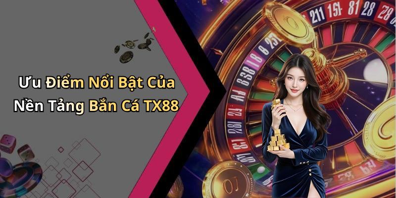 Ưu Điểm Nổi Bật Của Nền Tảng Bắn Cá TX88