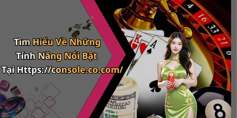 Tìm Hiểu Về Những Tính Năng Nổi Bật Tại Https://console.co.com/