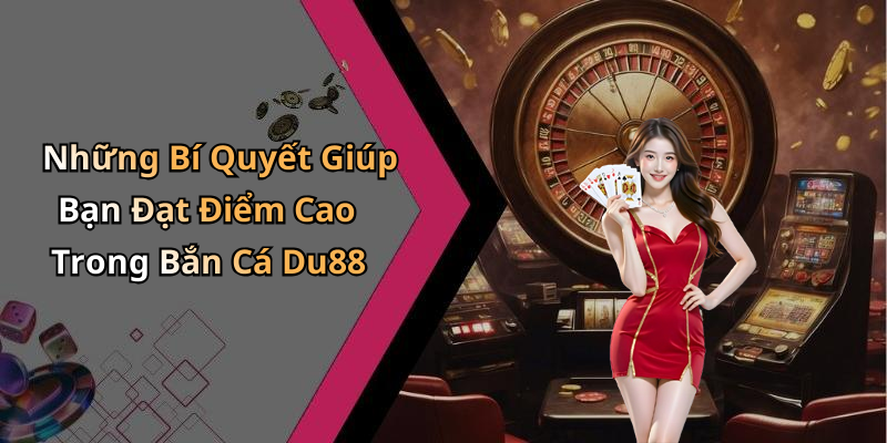 Những Bí Quyết Giúp Bạn Đạt Điểm Cao Trong Bắn Cá Du88