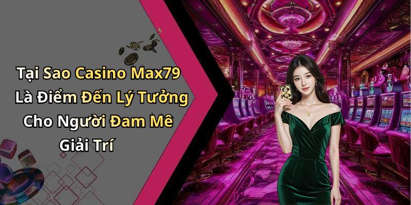 Tại Sao Casino Max79 Là Điểm Đến Lý Tưởng Cho Người Đam Mê Giải Trí