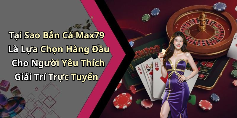 Tại Sao Bắn Cá Max79 Là Lựa Chọn Hàng Đầu Cho Người Yêu Thích Giải Trí Trực Tuyến