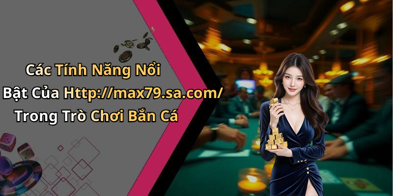 Các Tính Năng Nổi Bật Của Http://max79.sa.com/ Trong Trò Chơi Bắn Cá