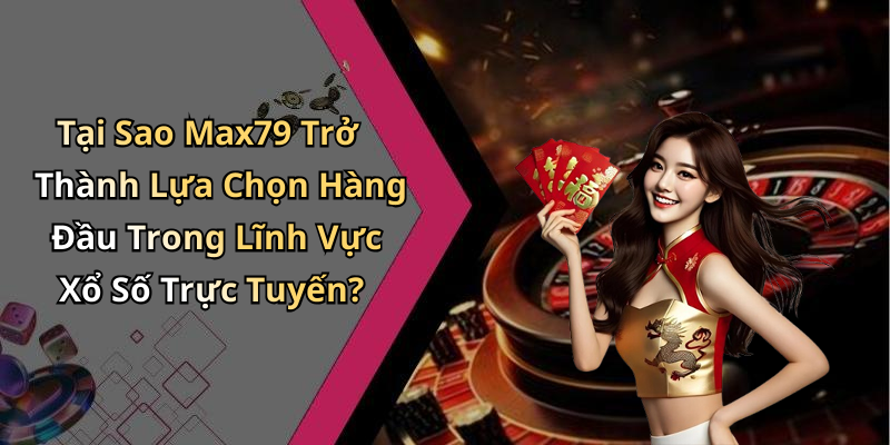 Tại Sao Max79 Trở Thành Lựa Chọn Hàng Đầu Trong Lĩnh Vực Xổ Số Trực Tuyến?