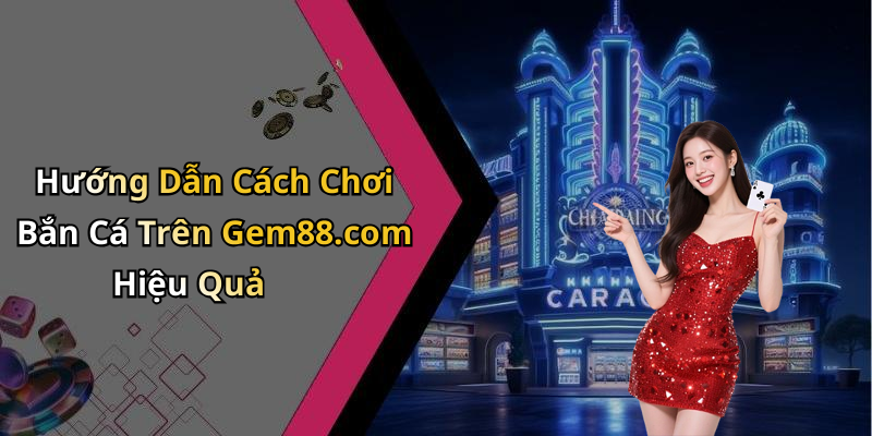Hướng Dẫn Cách Chơi Bắn Cá Trên Gem88.com Hiệu Quả