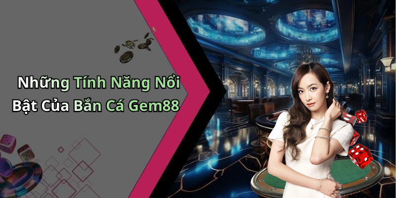 Những Tính Năng Nổi Bật Của Bắn Cá Gem88