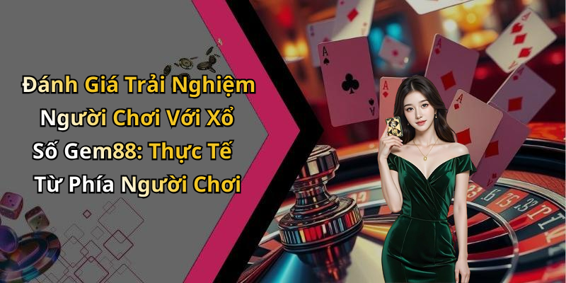 Đánh Giá Trải Nghiệm Người Chơi Với Xổ Số Gem88: Thực Tế Từ Phía Người Chơi