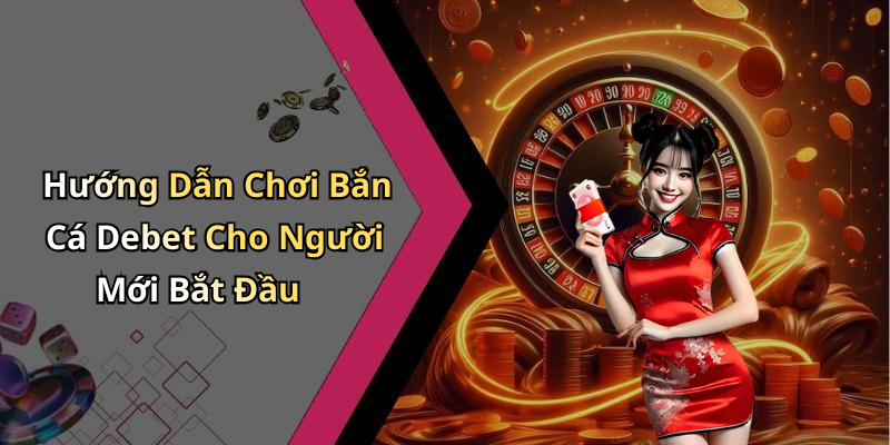 Hướng Dẫn Chơi Bắn Cá Debet Cho Người Mới Bắt Đầu