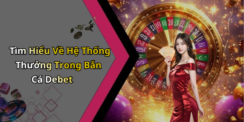 Tìm Hiểu Về Hệ Thống Thưởng Trong Bắn Cá Debet