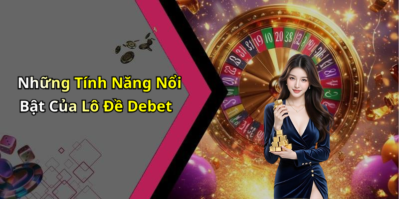 Những Tính Năng Nổi Bật Của Lô Đề Debet