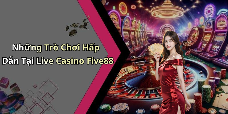 Những Trò Chơi Hấp Dẫn Tại Live Casino Five88