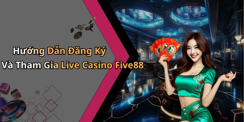 Hướng Dẫn Đăng Ký Và Tham Gia Live Casino Five88