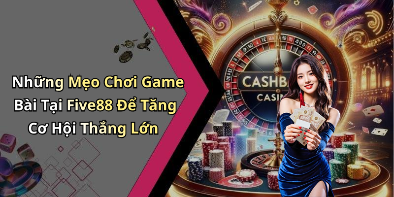 Những Mẹo Chơi Game Bài Tại Five88 Để Tăng Cơ Hội Thắng Lớn