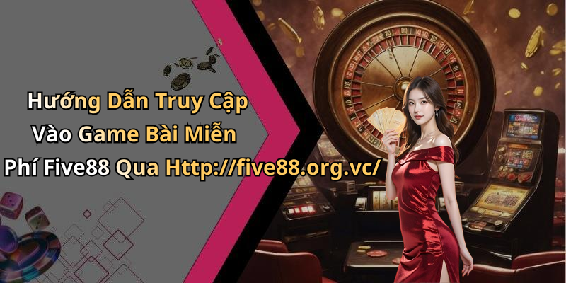 Hướng Dẫn Truy Cập Vào Game Bài Miễn Phí Five88 Qua Http://five88.org.vc/