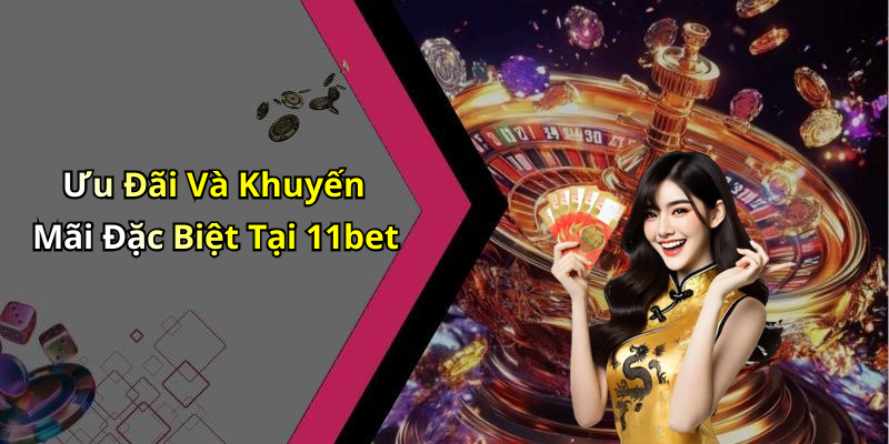 Ưu Đãi Và Khuyến Mãi Đặc Biệt Tại 11bet
