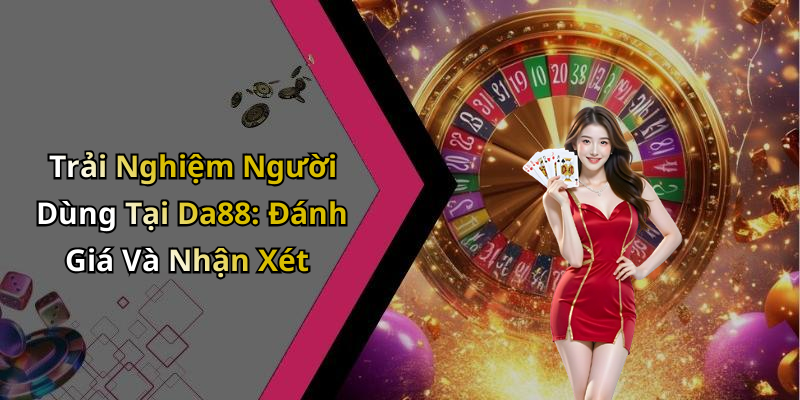 Trải Nghiệm Người Dùng Tại Da88: Đánh Giá Và Nhận Xét