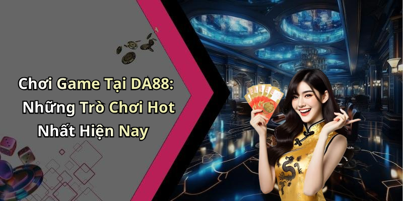 Chơi Game Tại DA88: Những Trò Chơi Hot Nhất Hiện Nay
