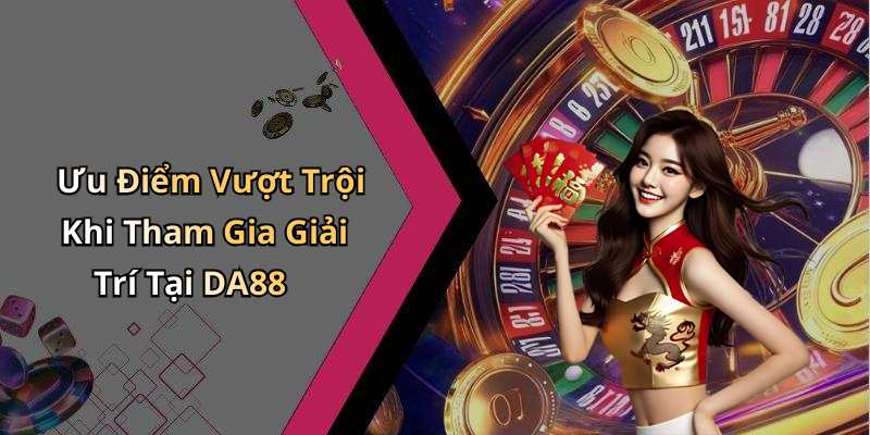 Ưu Điểm Vượt Trội Khi Tham Gia Giải Trí Tại DA88