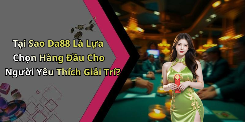 Tại Sao Da88 Là Lựa Chọn Hàng Đầu Cho Người Yêu Thích Giải Trí?