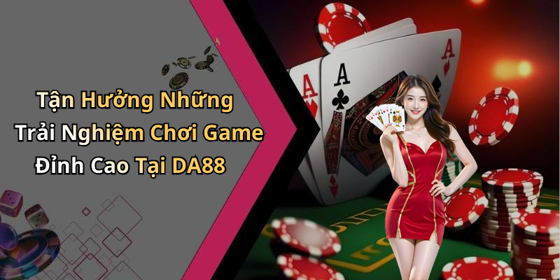 Tận Hưởng Những Trải Nghiệm Chơi Game Đỉnh Cao Tại DA88