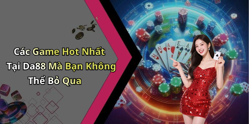 Các Game Hot Nhất Tại Da88 Mà Bạn Không Thể Bỏ Qua