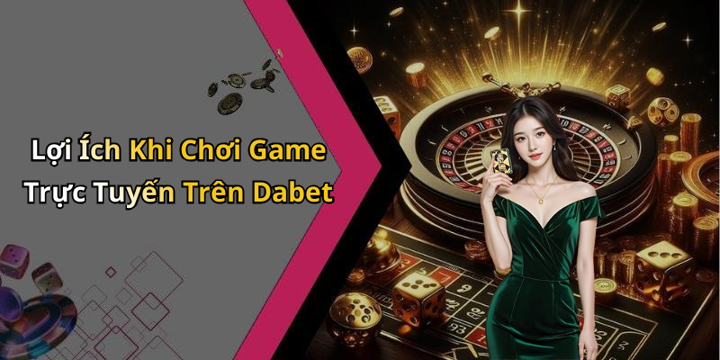 Lợi Ích Khi Chơi Game Trực Tuyến Trên Dabet