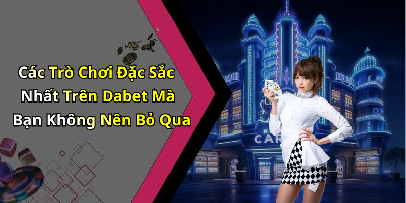 Các Trò Chơi Đặc Sắc Nhất Trên Dabet Mà Bạn Không Nên Bỏ Qua