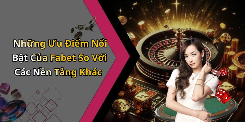 Những Ưu Điểm Nổi Bật Của Fabet So Với Các Nền Tảng Khác