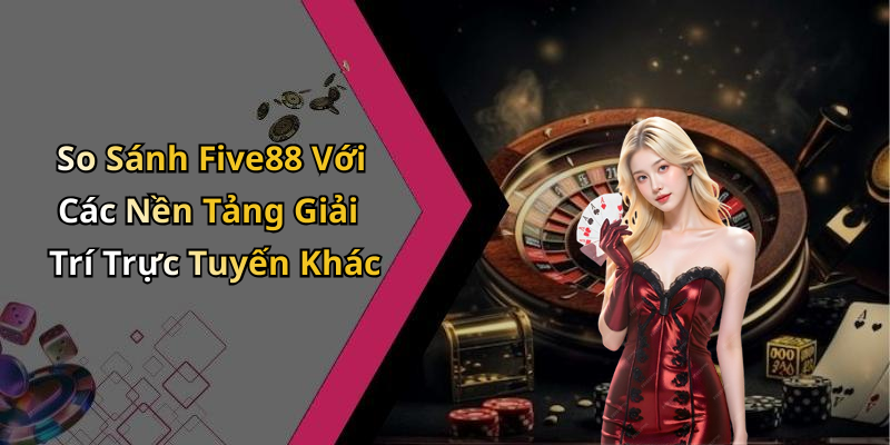 So Sánh Five88 Với Các Nền Tảng Giải Trí Trực Tuyến Khác