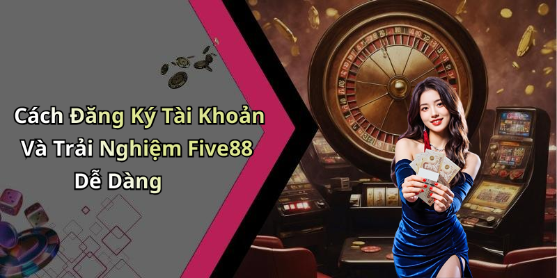 Cách Đăng Ký Tài Khoản Và Trải Nghiệm Five88 Dễ Dàng