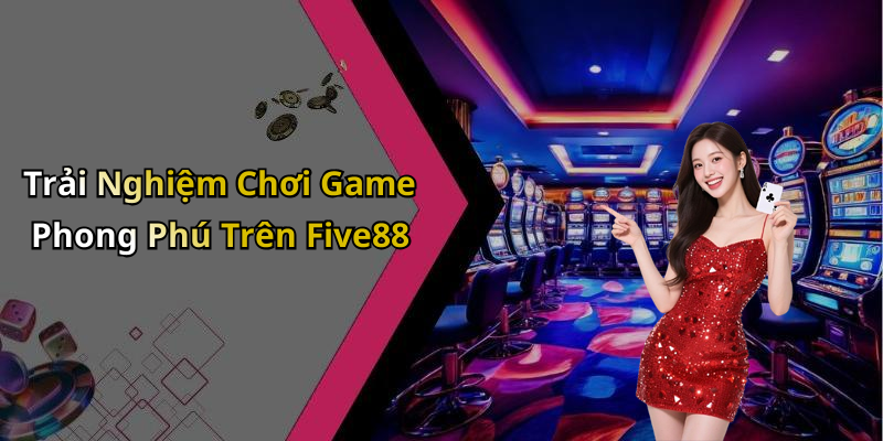 Trải Nghiệm Chơi Game Phong Phú Trên Five88