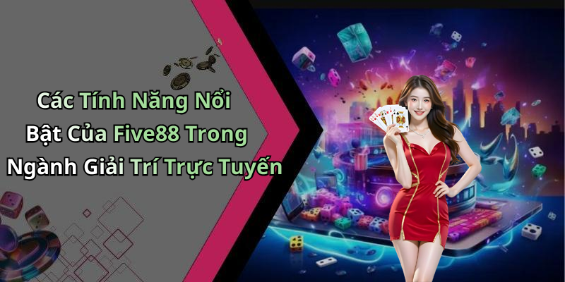 Các Tính Năng Nổi Bật Của Five88 Trong Ngành Giải Trí Trực Tuyến