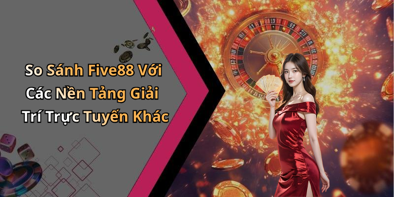 So Sánh Five88 Với Các Nền Tảng Giải Trí Trực Tuyến Khác