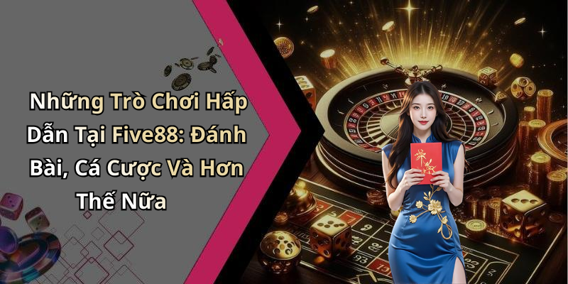 Những Trò Chơi Hấp Dẫn Tại Five88: Đánh Bài, Cá Cược Và Hơn Thế Nữa