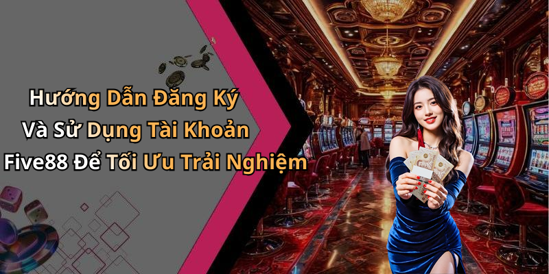 Hướng Dẫn Đăng Ký Và Sử Dụng Tài Khoản Five88 Để Tối Ưu Trải Nghiệm