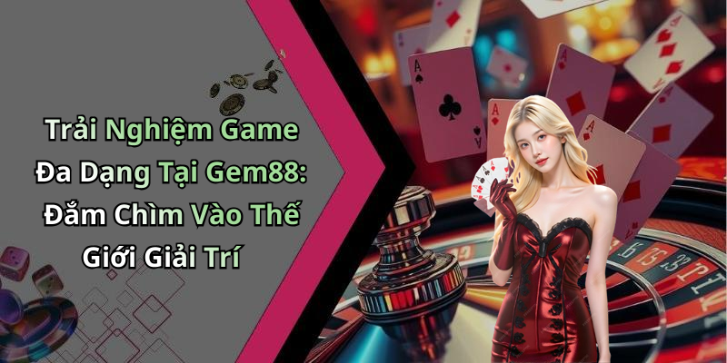 Trải Nghiệm Game Đa Dạng Tại Gem88: Đắm Chìm Vào Thế Giới Giải Trí