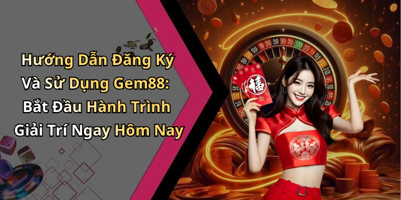 Hướng Dẫn Đăng Ký Và Sử Dụng Gem88: Bắt Đầu Hành Trình Giải Trí Ngay Hôm Nay