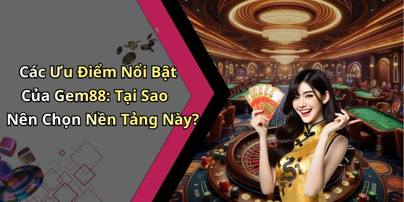 Các Ưu Điểm Nổi Bật Của Gem88: Tại Sao Nên Chọn Nền Tảng Này?
