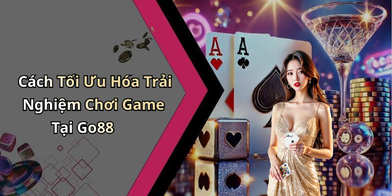Cách Tối Ưu Hóa Trải Nghiệm Chơi Game Tại Go88